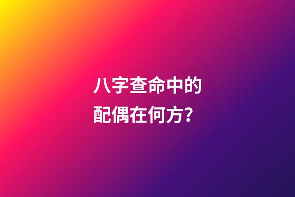 八字查命中的配偶在何方？