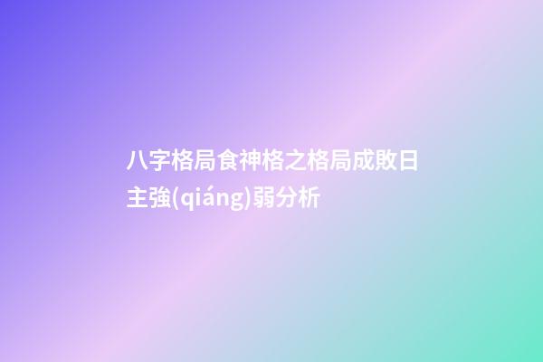 八字格局食神格之格局成敗日主強(qiáng)弱分析