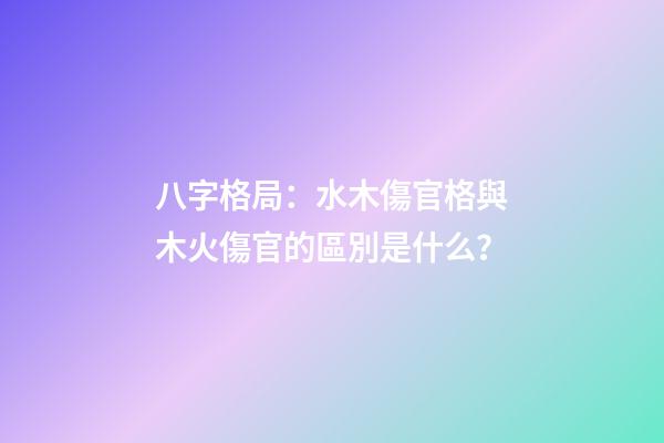 八字格局：水木傷官格與木火傷官的區別是什么？