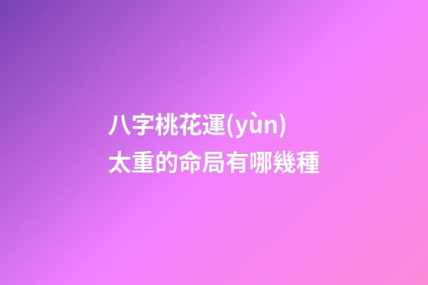 八字桃花運(yùn)太重的命局有哪幾種
