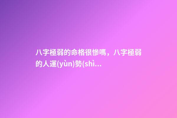 八字極弱的命格很慘嗎，八字極弱的人運(yùn)勢(shì)如何