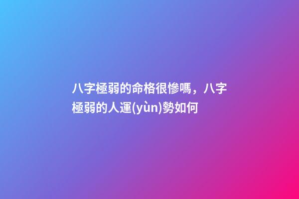 八字極弱的命格很慘嗎，八字極弱的人運(yùn)勢如何