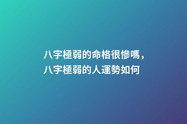 八字極弱的命格很慘嗎，八字極弱的人運勢如何