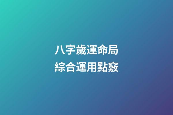 八字歲運命局綜合運用點竅