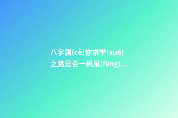 八字測(cè)你求學(xué)之路是否一帆風(fēng)順