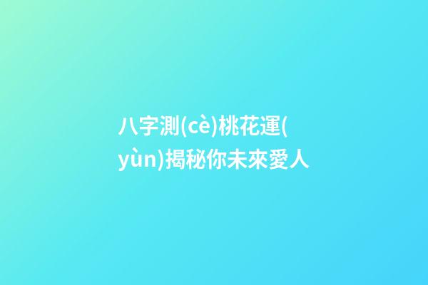 八字測(cè)桃花運(yùn)揭秘你未來愛人