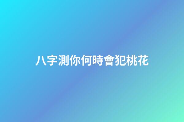八字測你何時會犯桃花