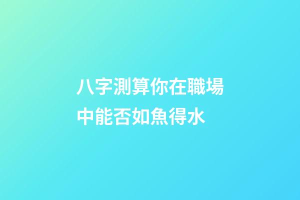 八字測算你在職場中能否如魚得水