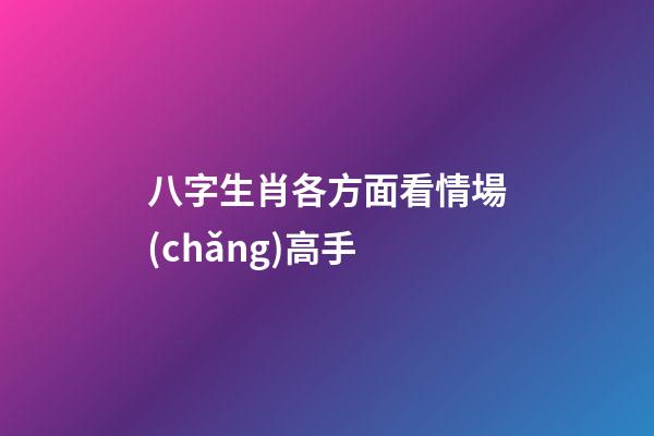 八字生肖各方面看情場(chǎng)高手