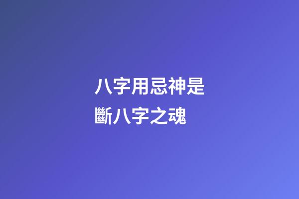 八字用忌神是斷八字之魂