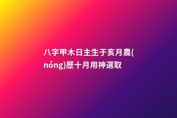 八字甲木日主生于亥月農(nóng)歷十月用神選取