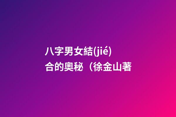 八字男女結(jié)合的奧秘（徐金山著