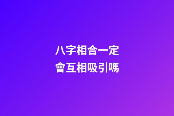 八字相合一定會互相吸引嗎