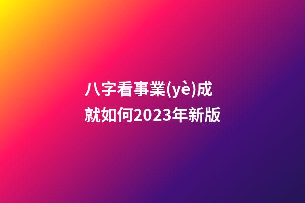 八字看事業(yè)成就如何2023年新版
