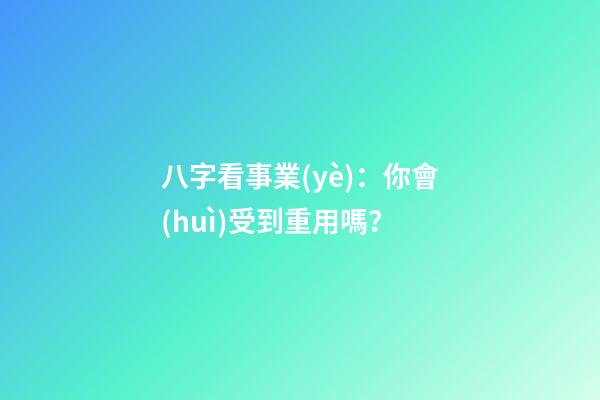 八字看事業(yè)：你會(huì)受到重用嗎？