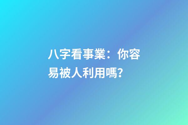 八字看事業：你容易被人利用嗎？