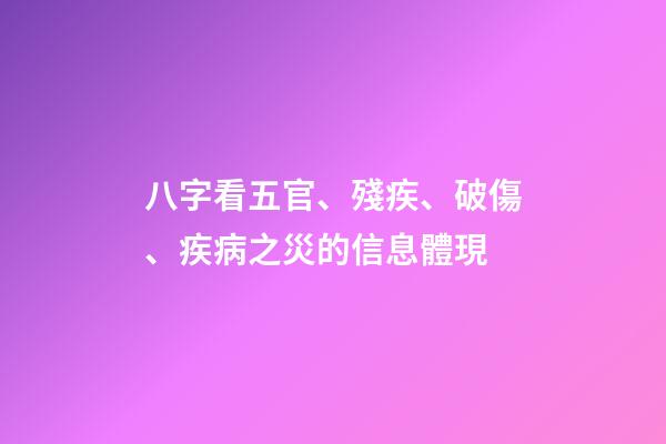 八字看五官、殘疾、破傷、疾病之災的信息體現
