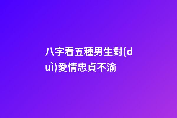 八字看五種男生對(duì)愛情忠貞不渝