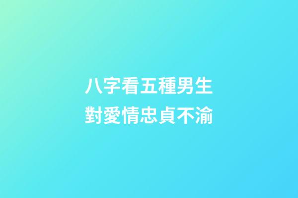 八字看五種男生對愛情忠貞不渝