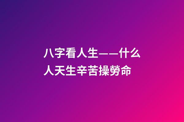 八字看人生——什么人天生辛苦操勞命
