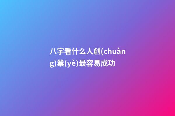 八字看什么人創(chuàng)業(yè)最容易成功