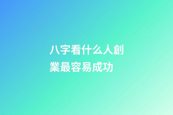 八字看什么人創業最容易成功