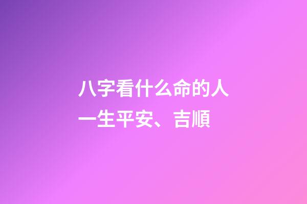 八字看什么命的人一生平安、吉順
