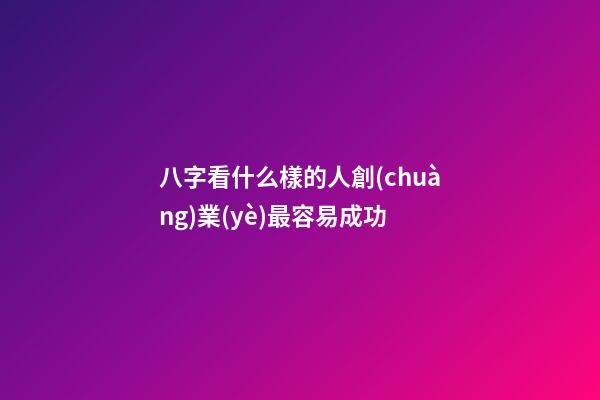八字看什么樣的人創(chuàng)業(yè)最容易成功