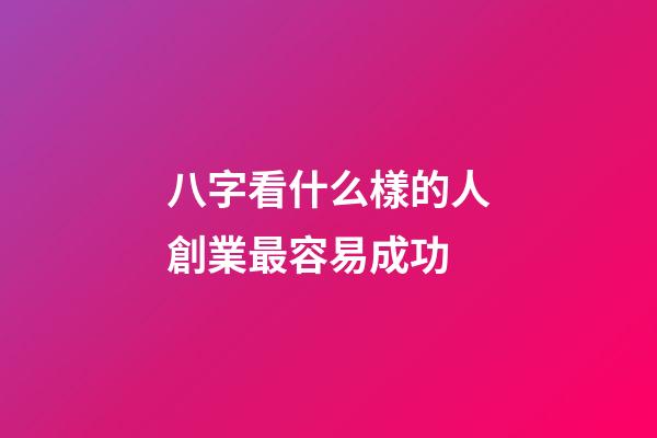 八字看什么樣的人創業最容易成功