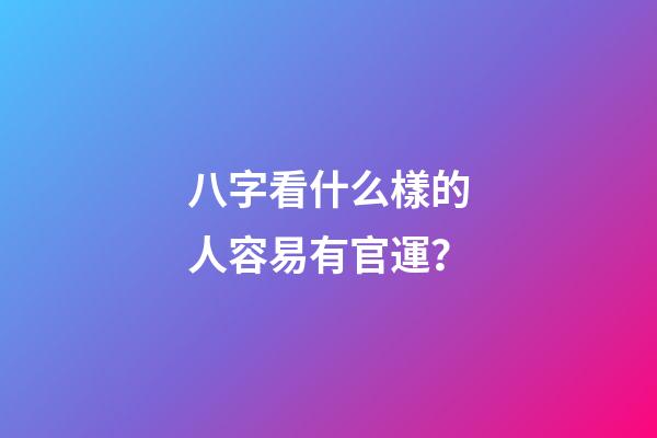 八字看什么樣的人容易有官運？