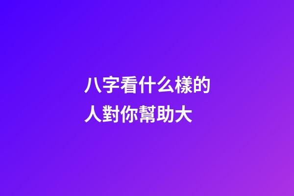 八字看什么樣的人對你幫助大