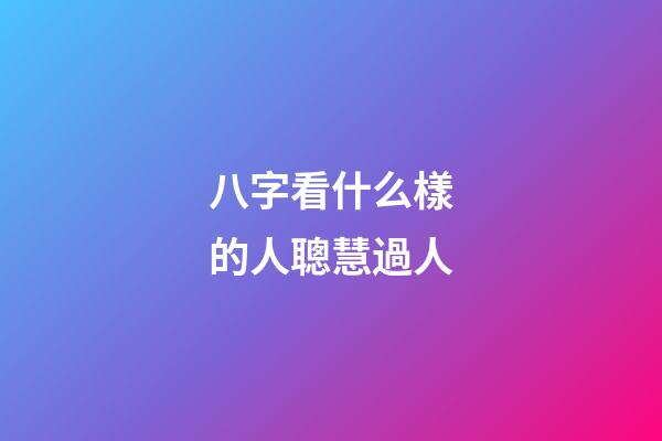 八字看什么樣的人聰慧過人