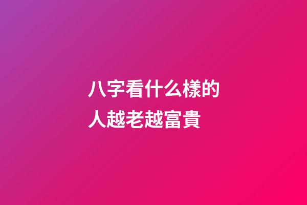 八字看什么樣的人越老越富貴