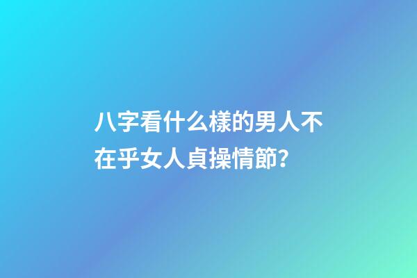八字看什么樣的男人不在乎女人貞操情節？