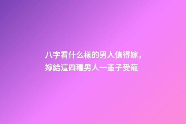 八字看什么樣的男人值得嫁，嫁給這四種男人一輩子受寵