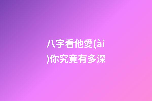 八字看他愛(ài)你究竟有多深?