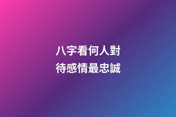 八字看何人對待感情最忠誠