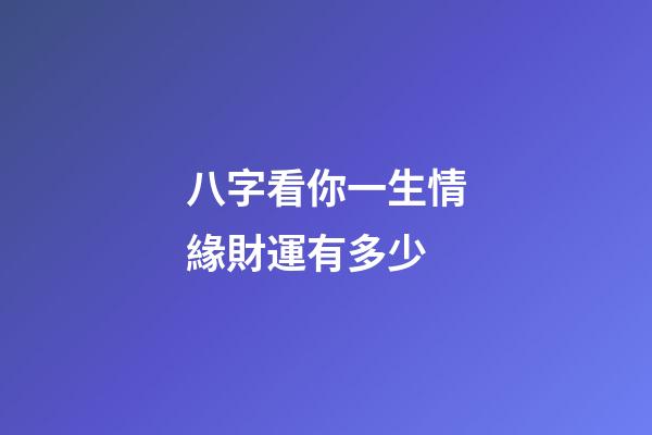 八字看你一生情緣財運有多少