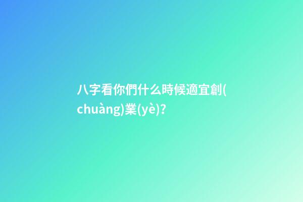 八字看你們什么時候適宜創(chuàng)業(yè)？