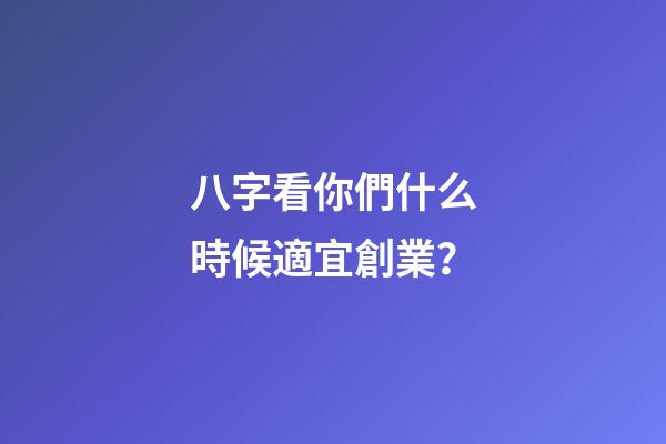 八字看你們什么時候適宜創業？