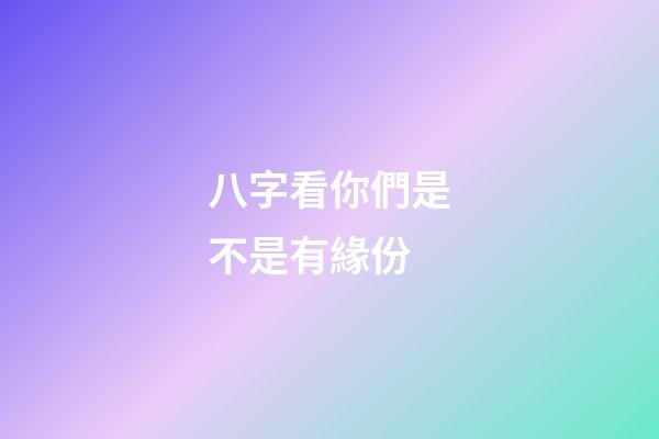 八字看你們是不是有緣份