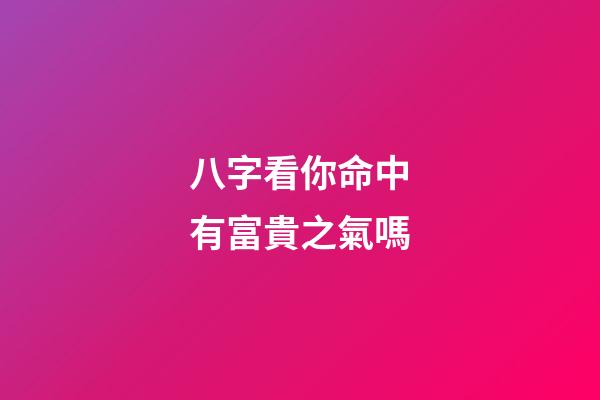 八字看你命中有富貴之氣嗎