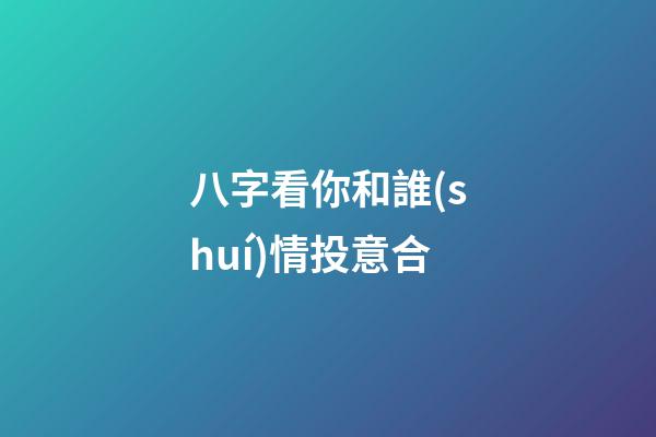 八字看你和誰(shuí)情投意合