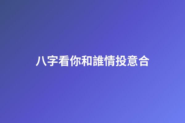 八字看你和誰情投意合