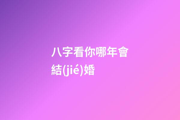 八字看你哪年會結(jié)婚