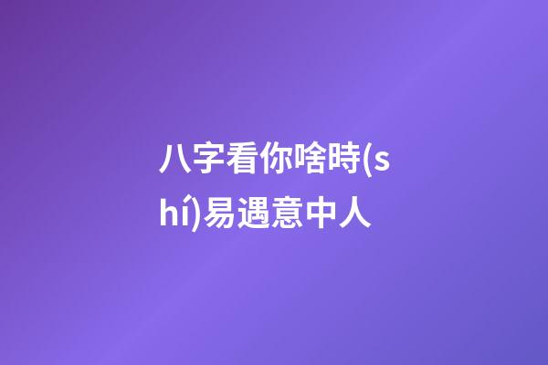 八字看你啥時(shí)易遇意中人