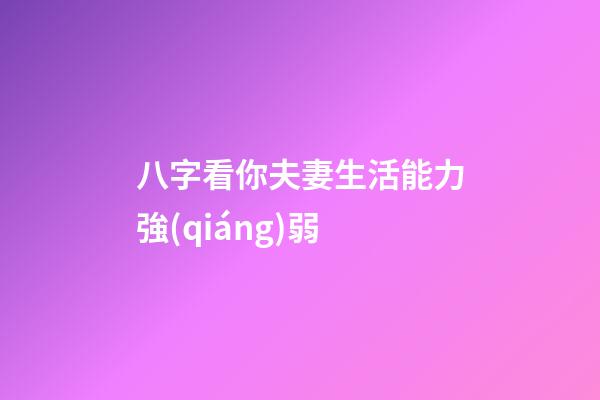 八字看你夫妻生活能力強(qiáng)弱
