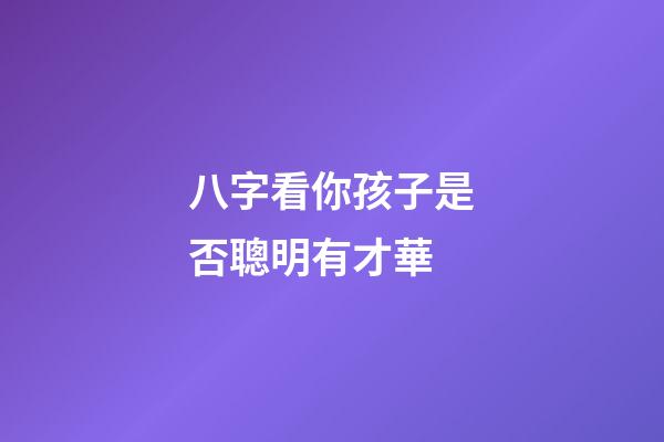 八字看你孩子是否聰明有才華