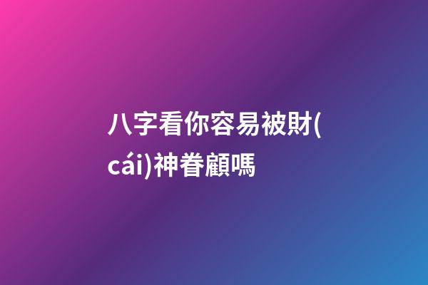 八字看你容易被財(cái)神眷顧嗎