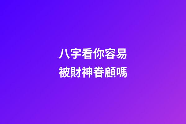 八字看你容易被財神眷顧嗎
